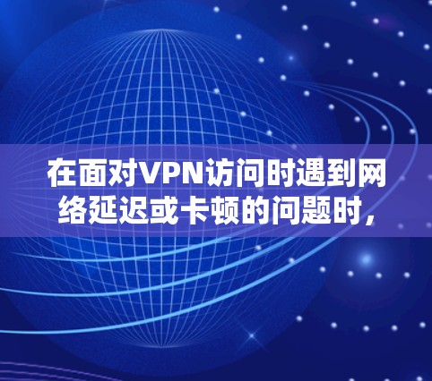 在面对VPN访问时遇到网络延迟或卡顿的问题时,可以采取以下步骤来解决 在面对VPN访问时遇到网络延迟或卡顿的问题时,可以采取以下步骤来解决