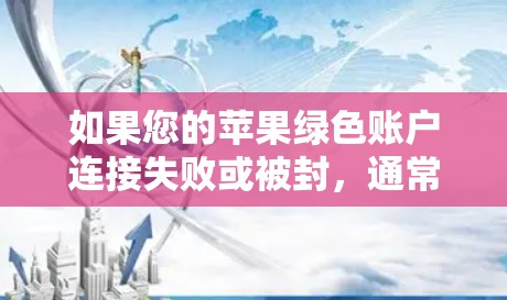 如果您的苹果绿色账户连接失败或被封，通常是因为苹果的绿色账户是在使用后被封，而非因为您的使用问题。以下是可能的解决方法