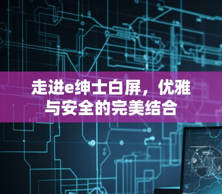 走进e绅士白屏,优雅与安全的完美结合 走进e绅士白屏,优雅与安全的完美结合