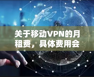 关于移动VPN的月租费,具体费用会因多种因素而有所不同,包括但不限于 关于移动VPN的月租费,具体费用会因多种因素而有所不同,包括但不限于