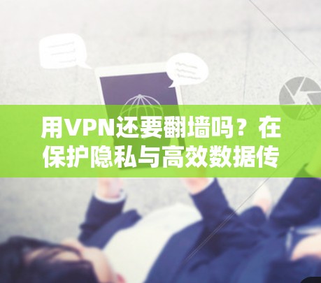 用VPN还要翻墙吗？在保护隐私与高效数据传输之间找到平衡点