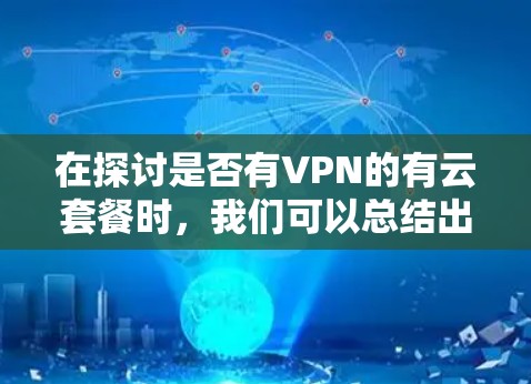 在探讨是否有VPN的有云套餐时,我们可以总结出以下几点信息 在探讨是否有VPN的有云套餐时,我们可以总结出以下几点信息
