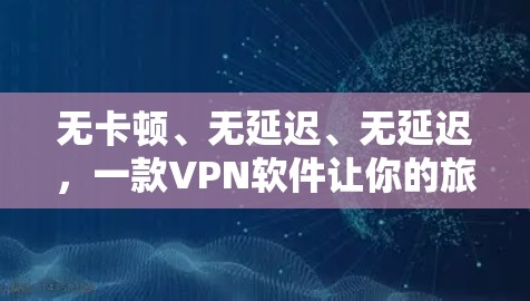 无卡顿、无延迟、无延迟，一款VPN软件让你的旅行更顺利