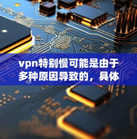 vpn特别慢可能是由于多种原因导致的,具体原因如下 vpn特别慢可能是由于多种原因导致的,具体原因如下