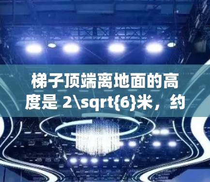 梯子顶端离地面的高度是 2\sqrt{6}米，约4.898米