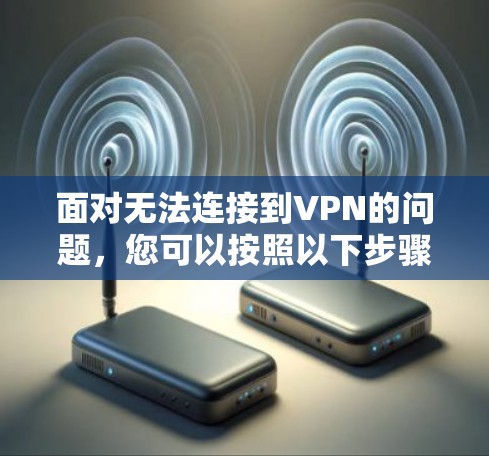 面对无法连接到VPN的问题,您可以按照以下步骤进行解决 面对无法连接到VPN的问题,您可以按照以下步骤进行解决