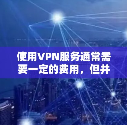 使用VPN服务通常需要一定的费用,但并非所有VPN都是免费的。以下是一些关键点 使用VPN服务通常需要一定的费用,但并非所有VPN都是免费的。以下是一些关键点