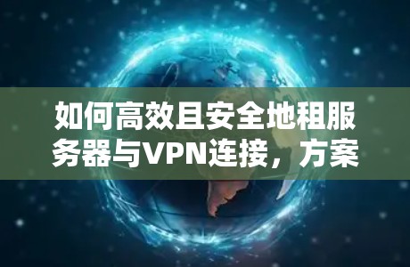 如何高效且安全地租服务器与VPN连接,方案与案例解析 如何高效且安全地租服务器与VPN连接,方案与案例解析
