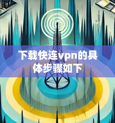 下载快连vpn的具体步骤如下 下载快连vpn的具体步骤如下