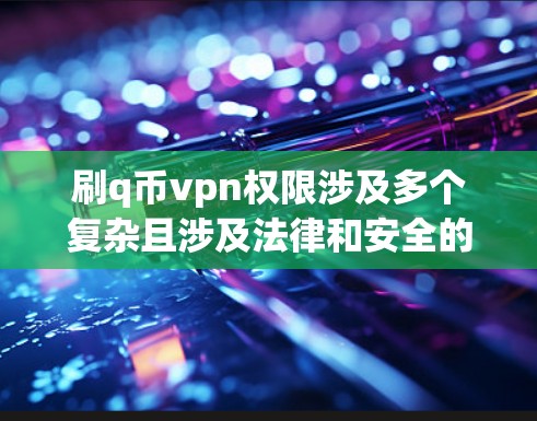刷q币vpn权限涉及多个复杂且涉及法律和安全的问题，以下是一些关键点和建议，帮助您理解和应对相关问题