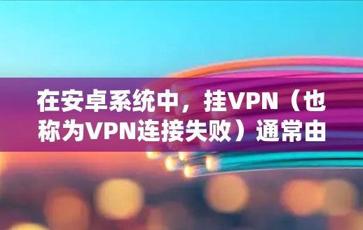 在安卓系统中，挂VPN（也称为VPN连接失败）通常由以下几种原因导致