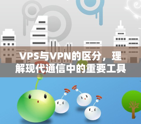 VPS与VPN的区分，理解现代通信中的重要工具