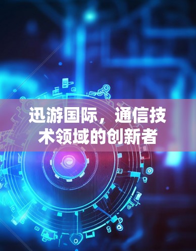 迅游国际,通信技术领域的创新者 迅游国际,通信技术领域的创新者