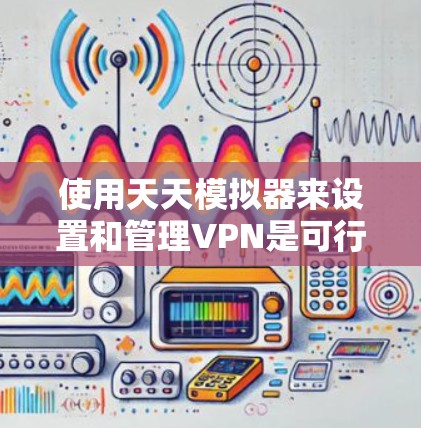 使用天天模拟器来设置和管理VPN是可行的，以下是详细的步骤