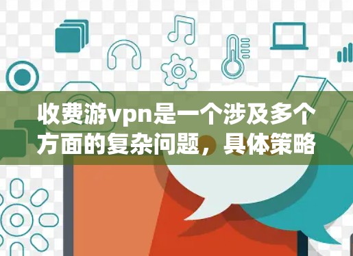 收费游vpn是一个涉及多个方面的复杂问题，具体策略会因游vpn的具体情况而异。以下是一些关键点，帮助您制定一个合理的定价策略