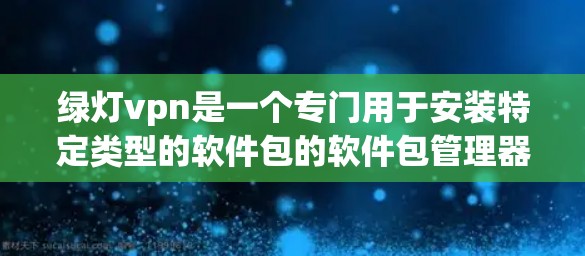 绿灯vpn是一个专门用于安装特定类型的软件包的软件包管理器，适合安装游戏包、软件包和工具包等。以下是使用绿灯vpn安装游戏包的步骤
