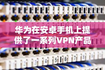 华为在安卓手机上提供了一系列VPN产品,以满足不同用户的需求。以下是几种主要的华为安卓手机VPN产品及其特点 华为在安卓手机上提供了一系列VPN产品,以满足不同用户的需求。以下是几种主要的华为安卓手机VPN产品及其特点