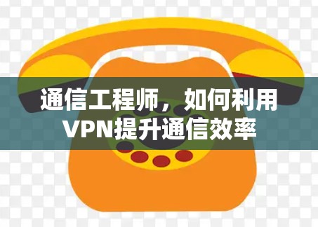 通信工程师，如何利用VPN提升通信效率