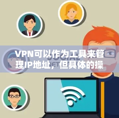 VPN可以作为工具来管理IP地址，但具体的操作方法取决于你的VPN服务器和配置。以下是一些基本步骤，帮助你使用VPN来管理IP地址