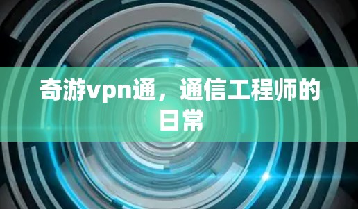 奇游vpn通,通信工程师的日常 奇游vpn通,通信工程师的日常