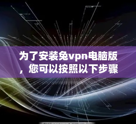 为了安装兔vpn电脑版,您可以按照以下步骤进行 为了安装兔vpn电脑版,您可以按照以下步骤进行