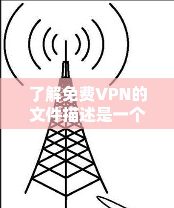 了解免费VPN的文件描述是一个重要步骤，帮助用户更好地使用该服务。以下是对免费VPN文件描述的详细说明