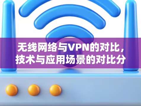 无线网络与VPN的对比，技术与应用场景的对比分析