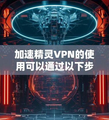 加速精灵VPN的使用可以通过以下步骤进行