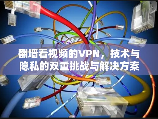 翻墙看视频的VPN，技术与隐私的双重挑战与解决方案