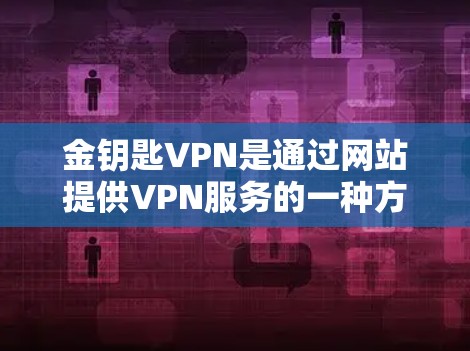 金钥匙VPN是通过网站提供VPN服务的一种方式，通常包括加密、安全和便捷的连接体验。虽然用户尚未实际使用，但了解其功能和安全措施有助于评估其优缺点。以下是对金钥匙VPN的总结和建议