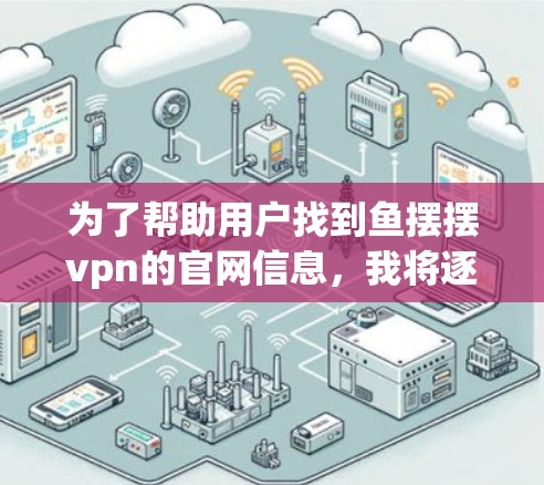 为了帮助用户找到鱼摆摆vpn的官网信息，我将逐步提供一个清晰的指南，帮助用户找到他们需要的资源