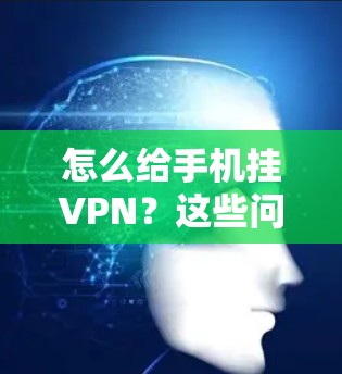 怎么给手机挂VPN？这些问题解决指南