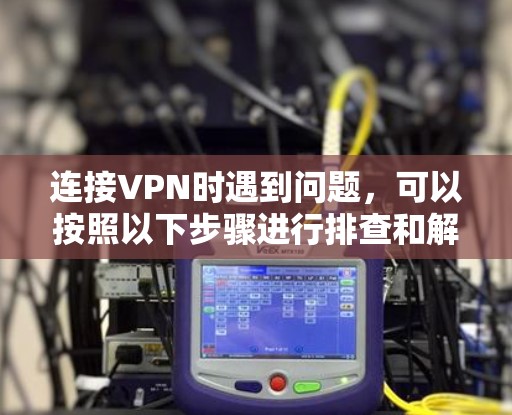 连接VPN时遇到问题，可以按照以下步骤进行排查和解决