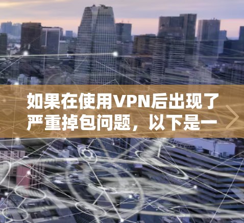 如果在使用VPN后出现了严重掉包问题,以下是一些可能的解决方法和步骤 如果在使用VPN后出现了严重掉包问题,以下是一些可能的解决方法和步骤
