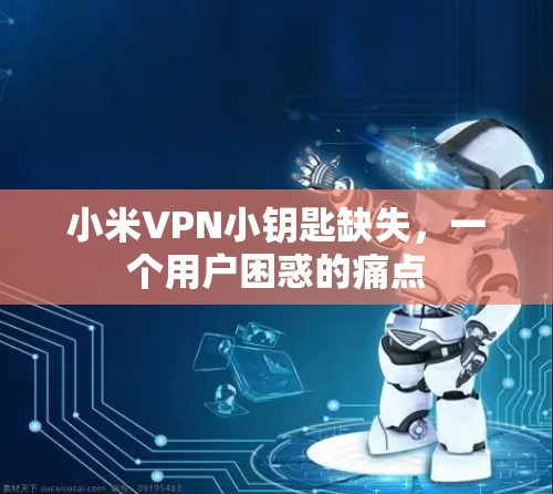 小米VPN小钥匙缺失,一个用户困惑的痛点 小米VPN小钥匙缺失,一个用户困惑的痛点