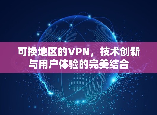 可换地区的VPN,技术创新与用户体验的完美结合 可换地区的VPN,技术创新与用户体验的完美结合