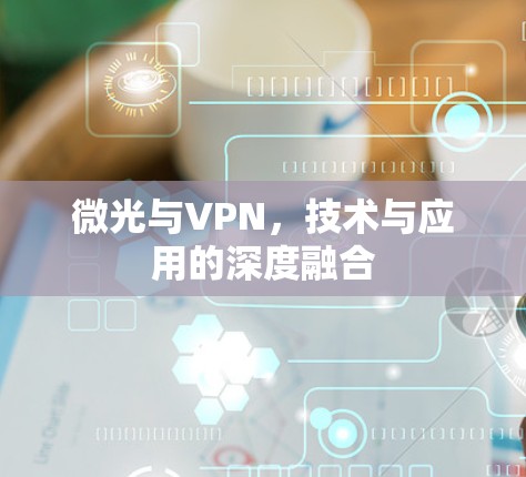 微光与VPN,技术与应用的深度融合 微光与VPN,技术与应用的深度融合