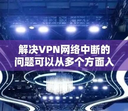 解决VPN网络中断的问题可以从多个方面入手 解决VPN网络中断的问题可以从多个方面入手