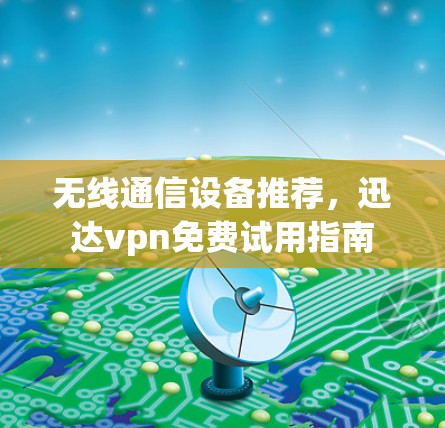无线通信设备推荐,迅达vpn免费试用指南 无线通信设备推荐,迅达vpn免费试用指南