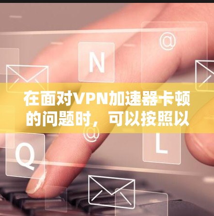 在面对VPN加速器卡顿的问题时,可以按照以下步骤进行处理,以确保VPN服务正常运行,并且设备性能不受影响 在面对VPN加速器卡顿的问题时,可以按照以下步骤进行处理,以确保VPN服务正常运行,并且设备性能不受影响