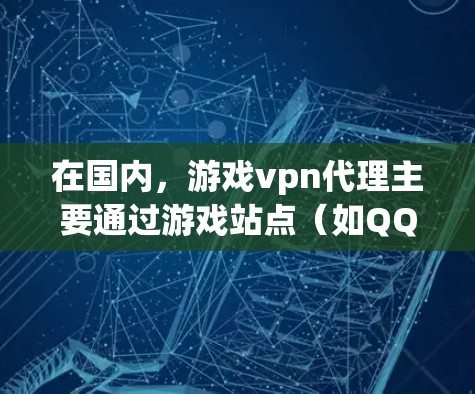 在国内,游戏vpn代理主要通过游戏站点(如QQ、微信等)提供服务。以下是一些常用的国内游戏VPN代理 在国内,游戏vpn代理主要通过游戏站点(如QQ、微信等)提供服务。以下是一些常用的国内游戏VPN代理