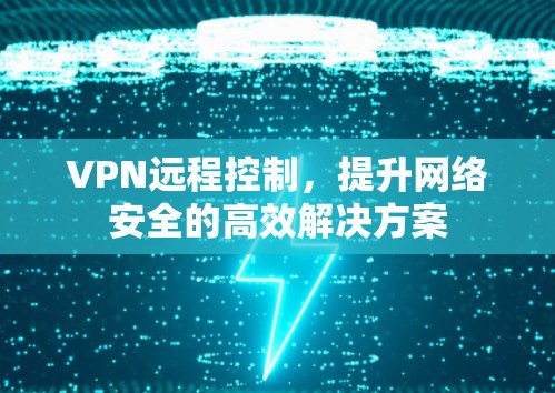 VPN远程控制，提升网络安全的高效解决方案
