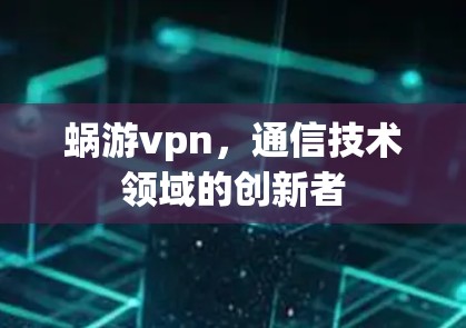 蜗游vpn,通信技术领域的创新者 蜗游vpn,通信技术领域的创新者
