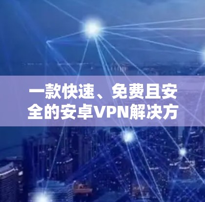 一款快速、免费且安全的安卓VPN解决方案 一款快速、免费且安全的安卓VPN解决方案