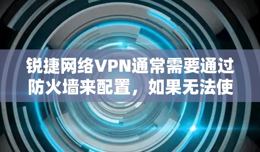 锐捷网络VPN通常需要通过防火墙来配置，如果无法使用VPN，可能是因为防火墙配置错误或者网络环境问题。以下是一些常见的解决步骤和建议