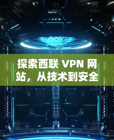 探索西联 VPN 网站，从技术到安全的全面解析