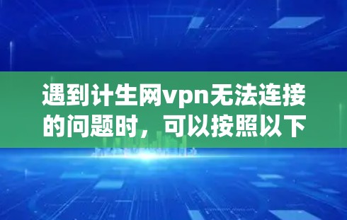 遇到计生网vpn无法连接的问题时，可以按照以下步骤进行排查和解决