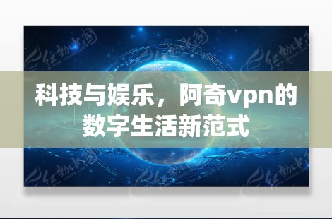 科技与娱乐,阿奇vpn的数字生活新范式 科技与娱乐,阿奇vpn的数字生活新范式