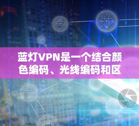蓝灯VPN是一个结合颜色编码、光线编码和区块链技术的去中心化加密货币或VPN技术，旨在提供安全、透明和高效的加密传输服务。以下是对蓝灯VPN的详细介绍