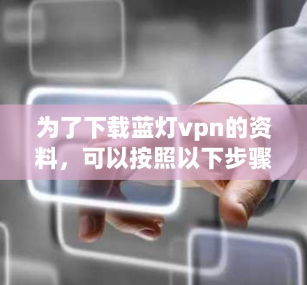 为了下载蓝灯vpn的资料,可以按照以下步骤进行 为了下载蓝灯vpn的资料,可以按照以下步骤进行